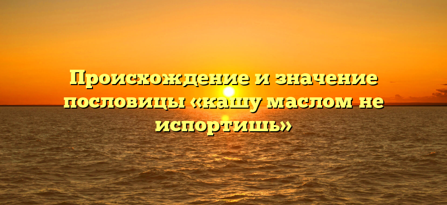 Происхождение и значение пословицы «кашу маслом не испортишь»