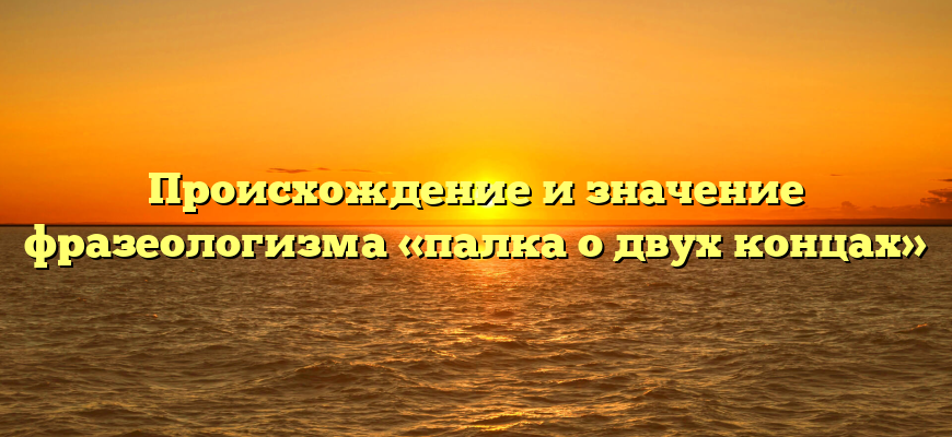 Происхождение и значение фразеологизма «палка о двух концах»