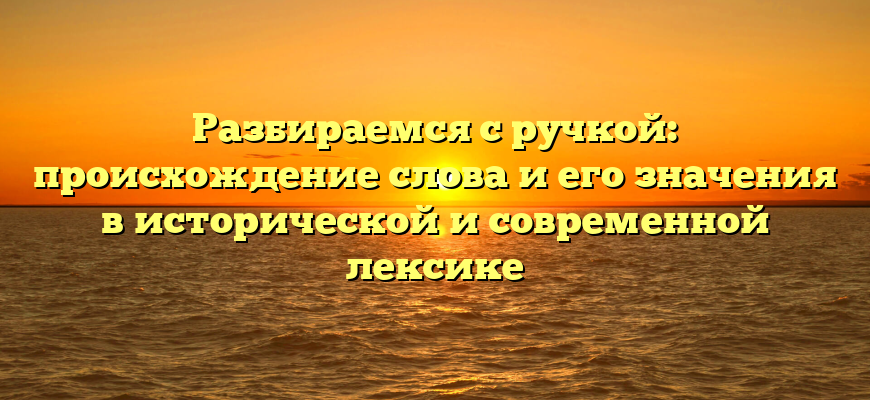 Разбираемся с ручкой: происхождение слова и его значения в исторической и современной лексике