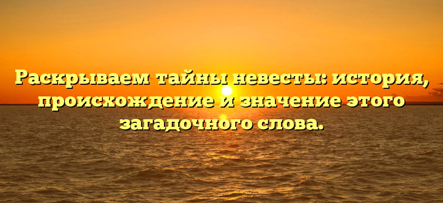 Раскрываем тайны невесты: история, происхождение и значение этого загадочного слова.