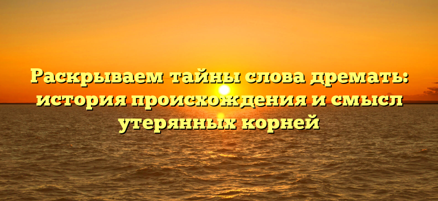 Раскрываем тайны слова дремать: история происхождения и смысл утерянных корней