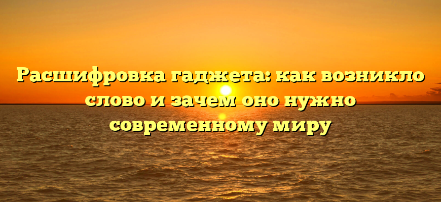 Расшифровка гаджета: как возникло слово и зачем оно нужно современному миру