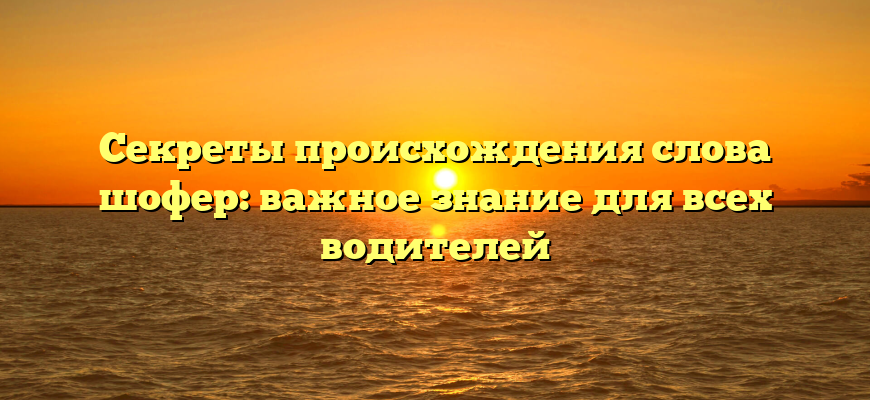 Секреты происхождения слова шофер: важное знание для всех водителей