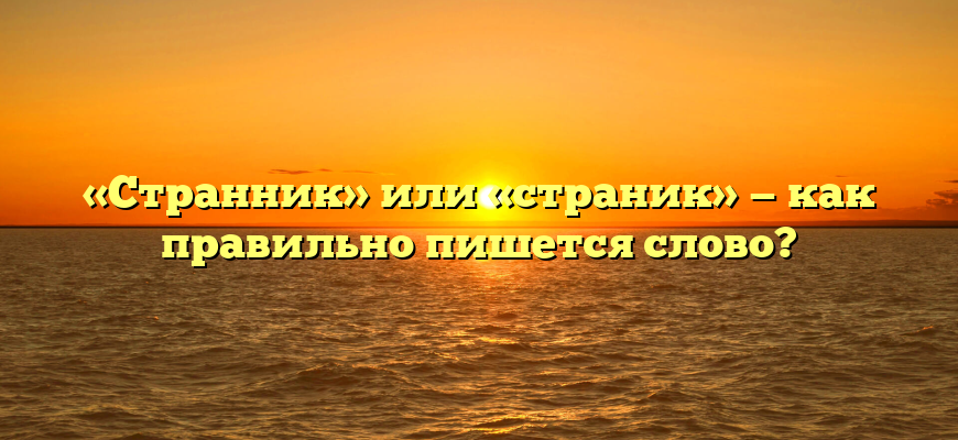 «Странник» или «страник» — как правильно пишется слово?