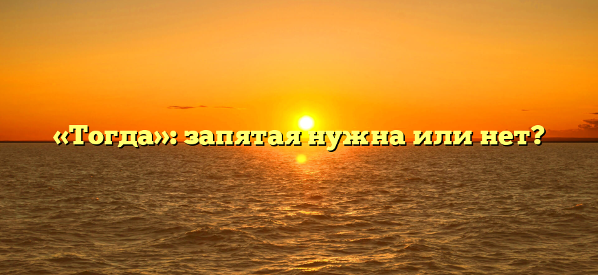«Тогда»: запятая нужна или нет?