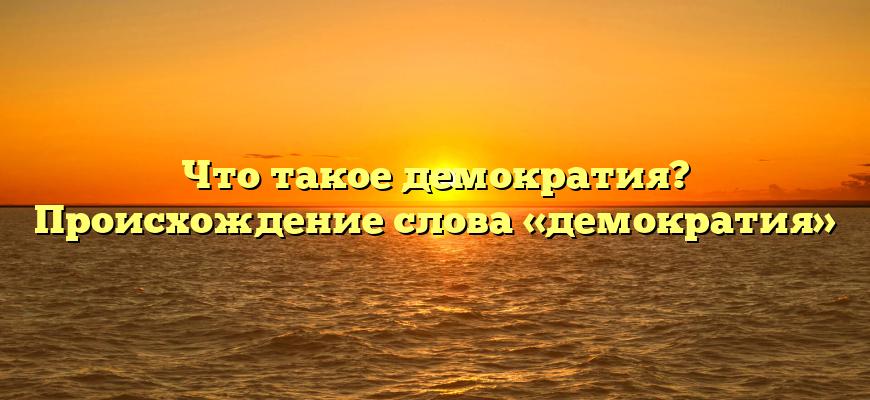 Что такое демократия? Происхождение слова «демократия»