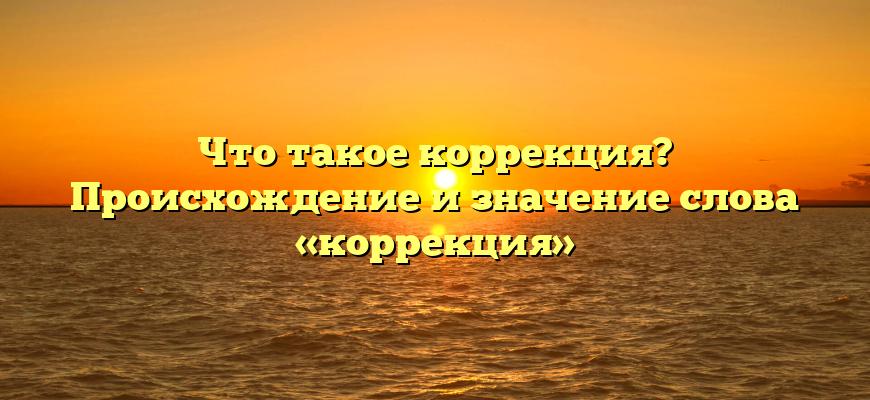 Что такое коррекция? Происхождение и значение слова «коррекция»