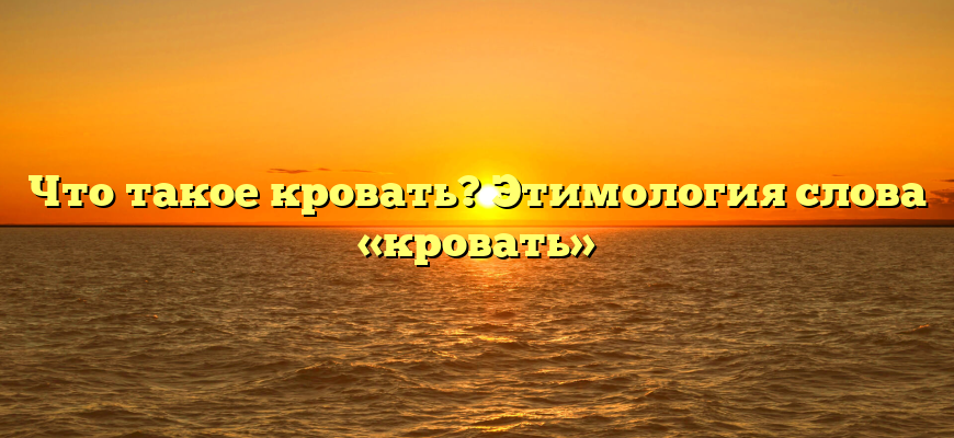 Что такое кровать? Этимология слова «кровать»