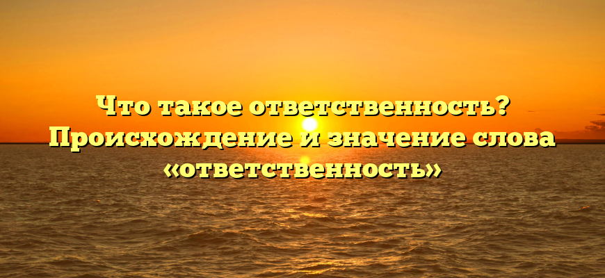 Что такое ответственность? Происхождение и значение слова «ответственность»