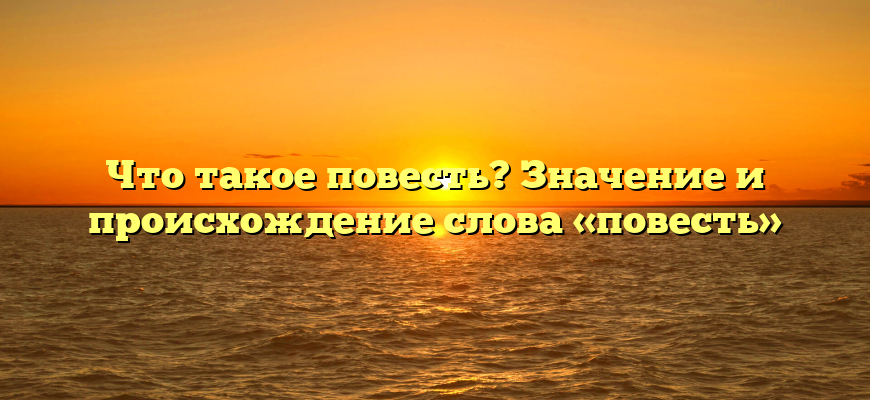 Что такое повесть? Значение и происхождение слова «повесть»