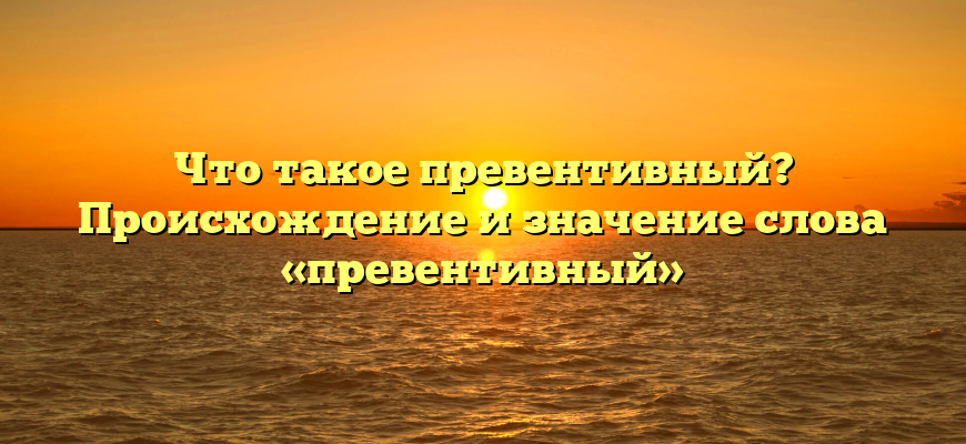 Что такое превентивный? Происхождение и значение слова «превентивный»