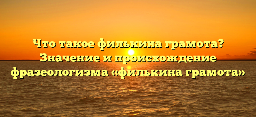Что такое филькина грамота? Значение и происхождение фразеологизма «филькина грамота»