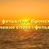 Что такое фольклор? Происхождение и значение слова «фольклор»