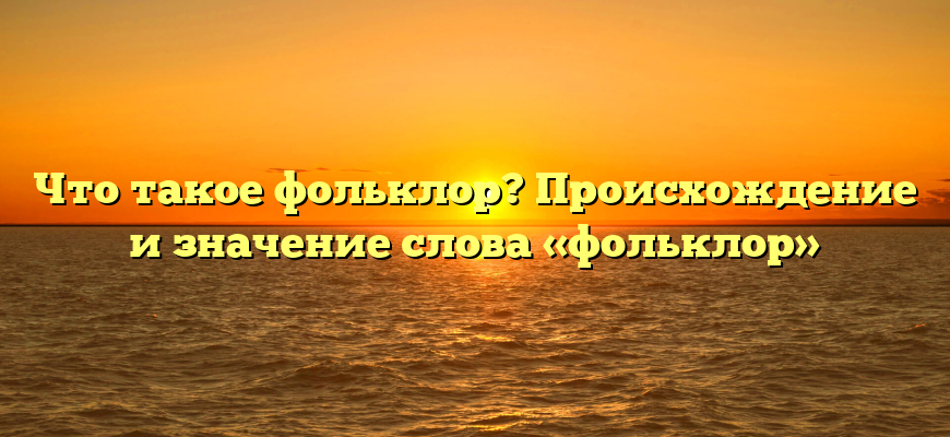 Что такое фольклор? Происхождение и значение слова «фольклор»