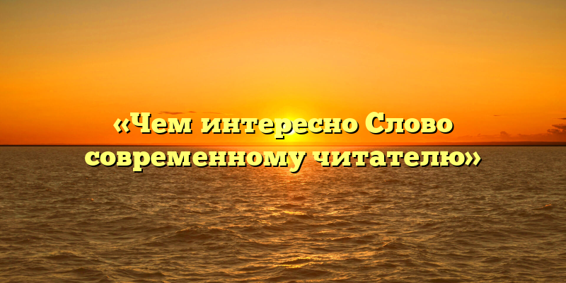 «Чем интересно Слово современному читателю»