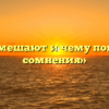 «Чему мешают и чему помогают сомнения»
