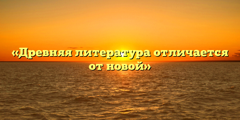 «Древняя литература отличается от новой»