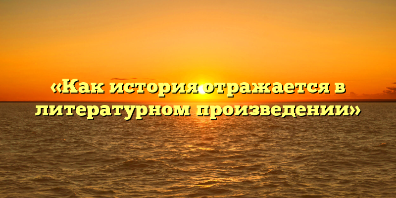 «Как история отражается в литературном произведении»