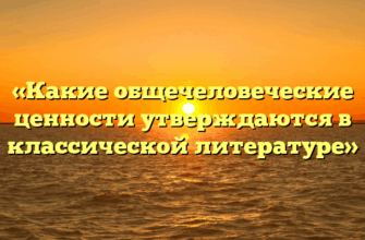 «Какие общечеловеческие ценности утверждаются в классической литературе»