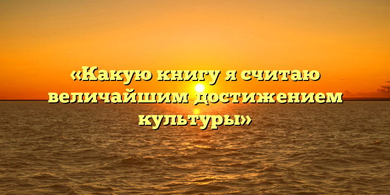 «Какую книгу я считаю величайшим достижением культуры»
