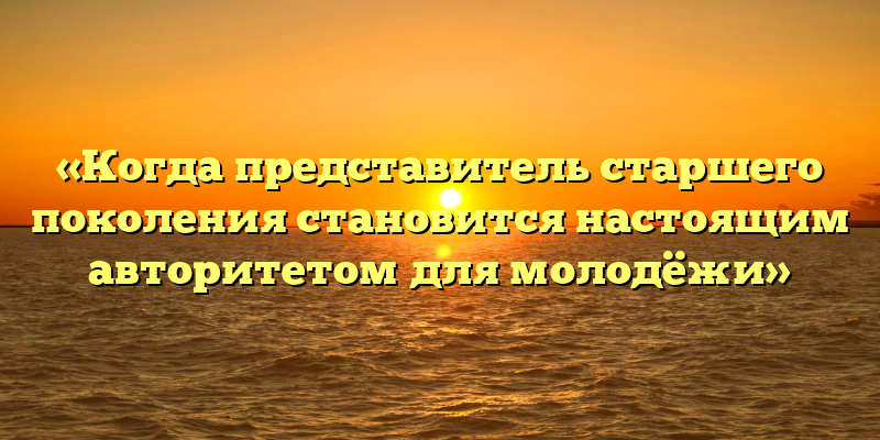 «Когда представитель старшего поколения становится настоящим авторитетом для молодёжи»