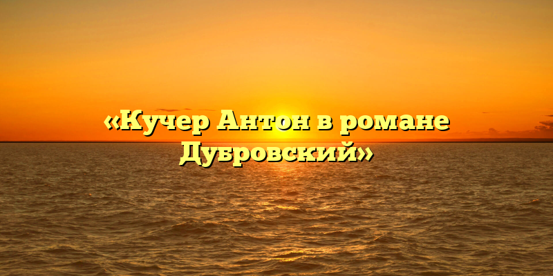 «Кучер Антон в романе Дубровский»