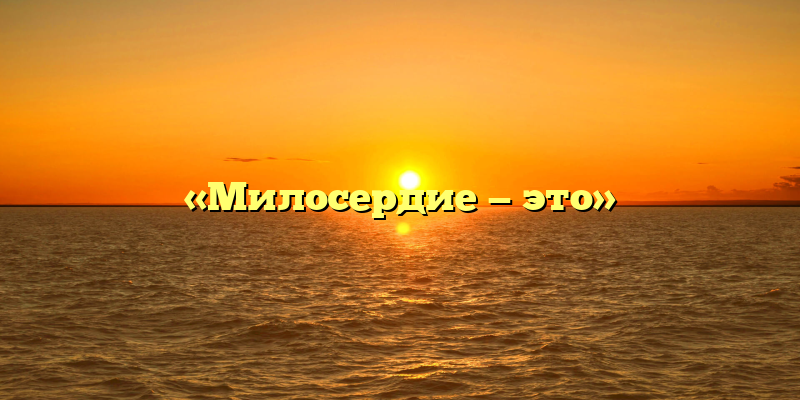 «Милосердие — это»