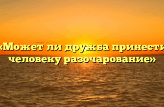 «Может ли дружба принести человеку разочарование»
