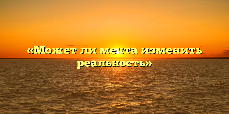 «Может ли мечта изменить реальность»
