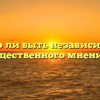 «Можно ли быть независимым от общественного мнения»