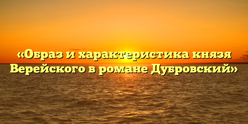 «Образ и характеристика князя Верейского в романе Дубровский»
