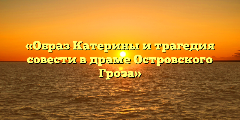 «Образ Катерины и трагедия совести в драме Островского Гроза»