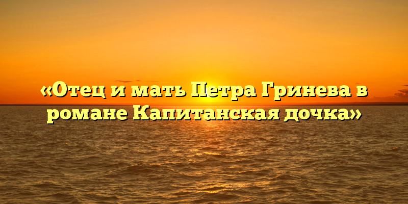 «Отец и мать Петра Гринева в романе Капитанская дочка»
