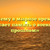 «Почему в мирное время не угасает память о военном прошлом»