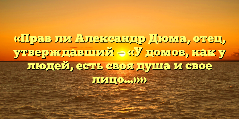 «Прав ли Александр Дюма, отец, утверждавший — «У домов, как у людей, есть своя душа и свое лицо…»»