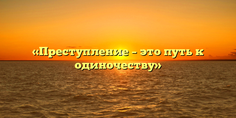 «Преступление – это путь к одиночеству»