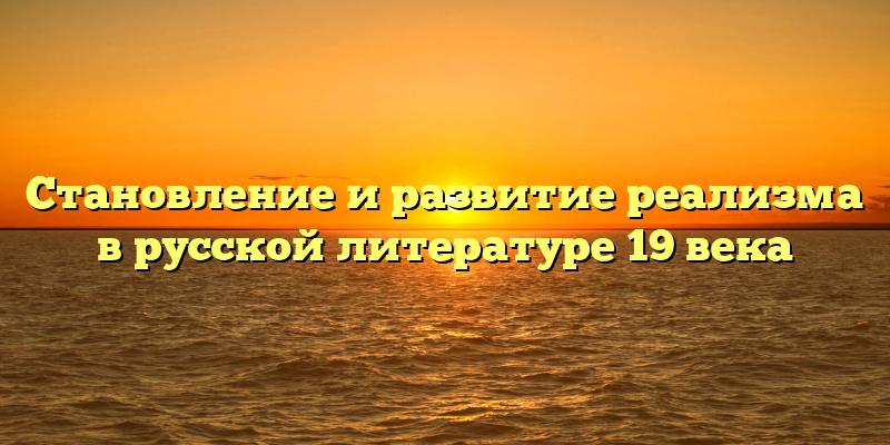 Становление и развитие реализма в русской литературе 19 века