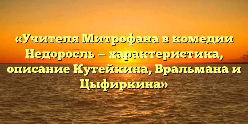 «Учителя Митрофана в комедии Недоросль — характеристика, описание Кутейкина, Вральмана и Цыфиркина»