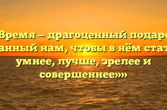 ««Время — драгоценный подарок, данный нам, чтобы в нём стать умнее, лучше, зрелее и совершеннее»»