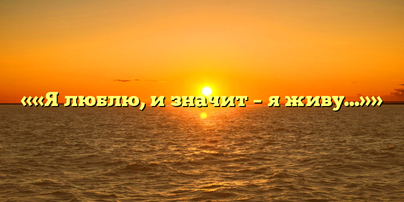 ««Я люблю, и значит – я живу…»»