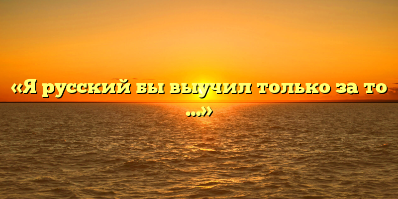 «Я русский бы выучил только за то …»