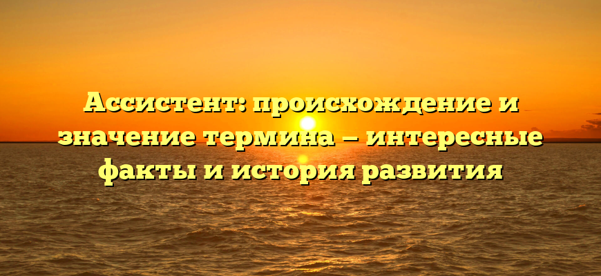 Ассистент: происхождение и значение термина — интересные факты и история развития