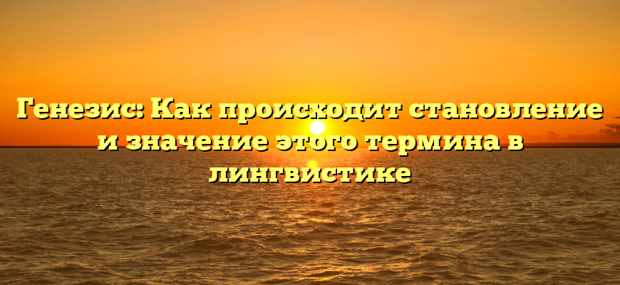 Генезис: Как происходит становление и значение этого термина в лингвистике