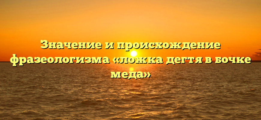 Значение и происхождение фразеологизма «ложка дегтя в бочке меда»