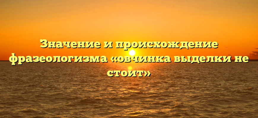 Значение и происхождение фразеологизма «овчинка выделки не стоит»