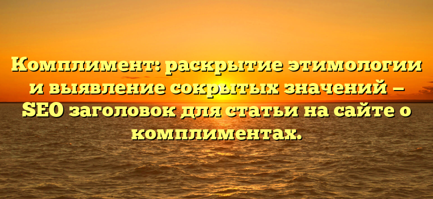 Комплимент: раскрытие этимологии и выявление сокрытых значений — SEO заголовок для статьи на сайте о комплиментах.