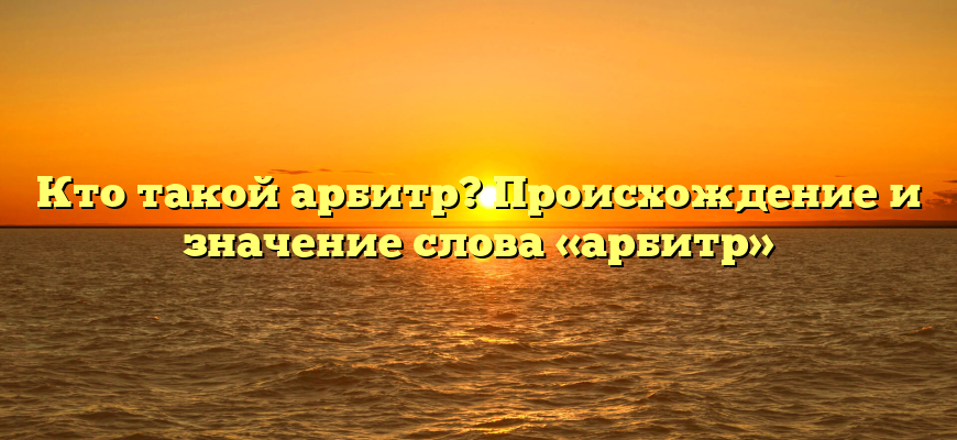 Кто такой арбитр? Происхождение и значение слова «арбитр»