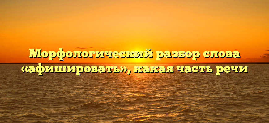Морфологический разбор слова «афишировать», какая часть речи