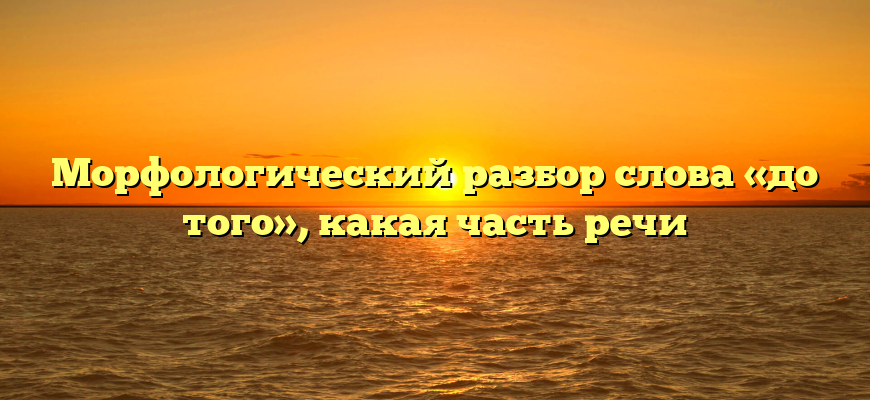 Морфологический разбор слова «до того», какая часть речи