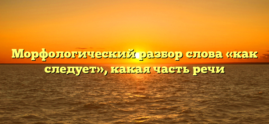 Морфологический разбор слова «как следует», какая часть речи